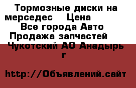 Тормозные диски на мерседес  › Цена ­ 3 000 - Все города Авто » Продажа запчастей   . Чукотский АО,Анадырь г.